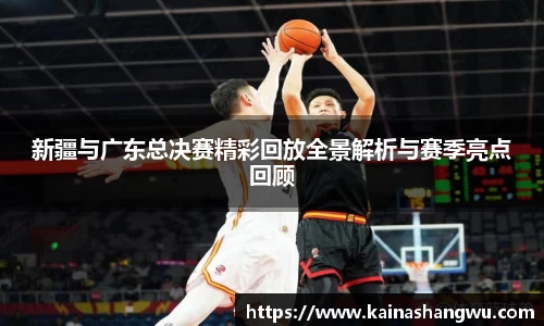 新疆与广东总决赛精彩回放全景解析与赛季亮点回顾